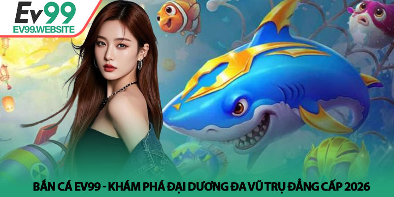 Bắn cá Ev99 - Khám phá đại dương đa vũ trụ đẳng cấp 2026